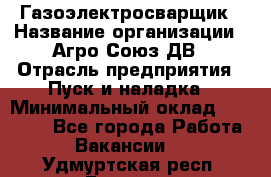 Газоэлектросварщик › Название организации ­ Агро-Союз ДВ › Отрасль предприятия ­ Пуск и наладка › Минимальный оклад ­ 55 000 - Все города Работа » Вакансии   . Удмуртская респ.,Глазов г.